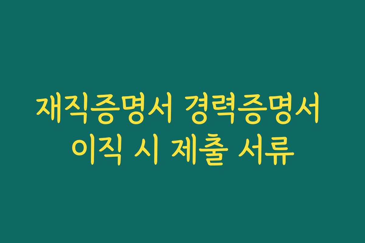 재직증명서 경력증명서 이직 시 제출 서류