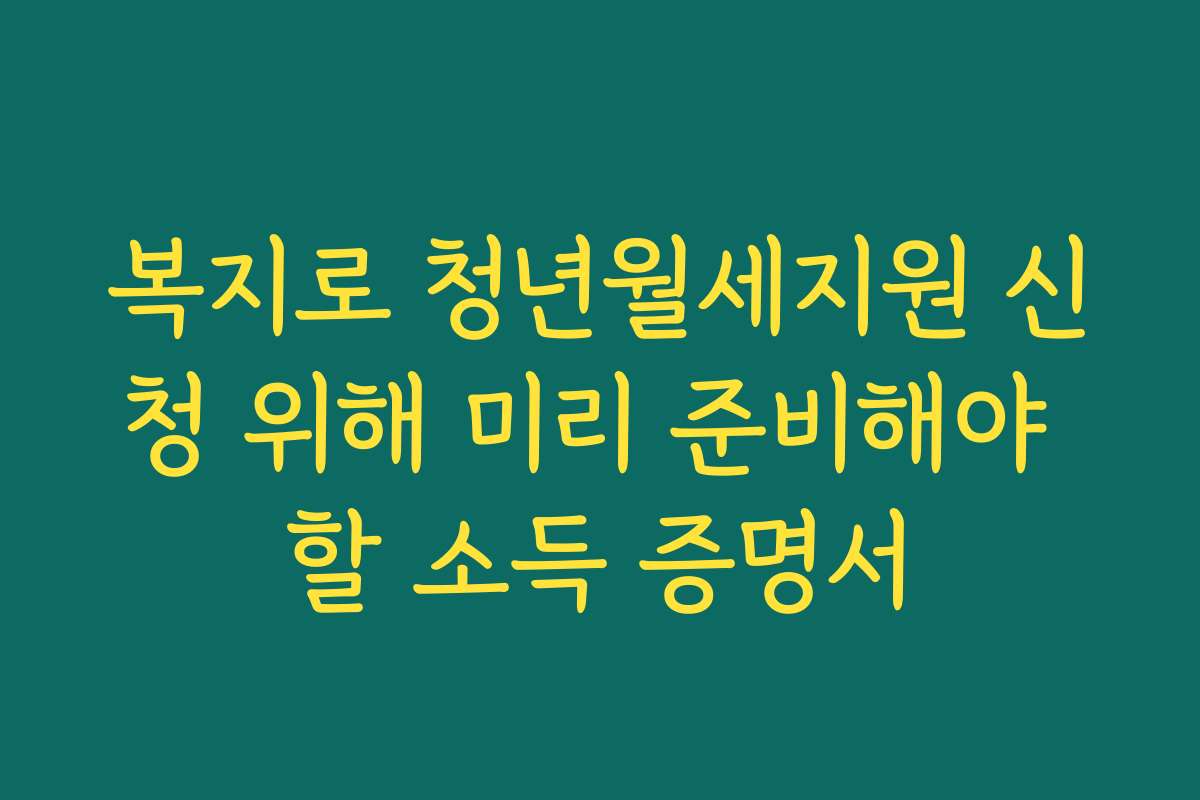 복지로 청년월세지원 신청 위해 미리 준비해야 할 소득 증명서
