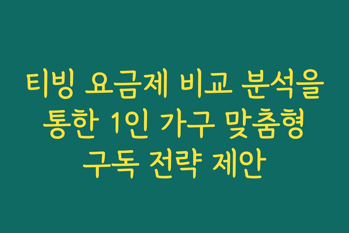 티빙 요금제 비교 분석을 통한 1인 가구 맞춤형 구독 전략 제안
