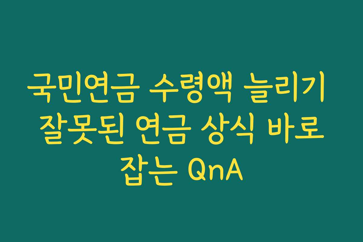 국민연금 수령액 늘리기 잘못된 연금 상식 바로잡는 QnA