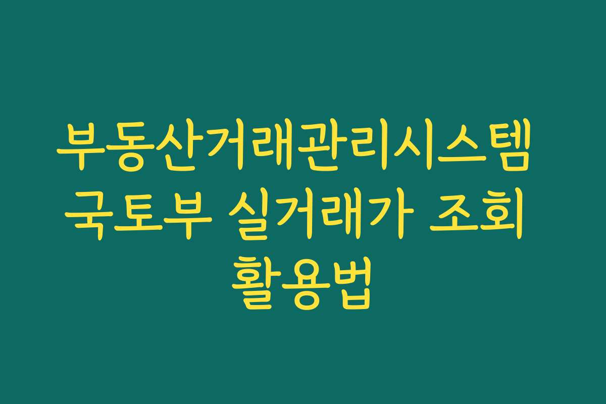 부동산거래관리시스템 국토부 실거래가 조회 활용법