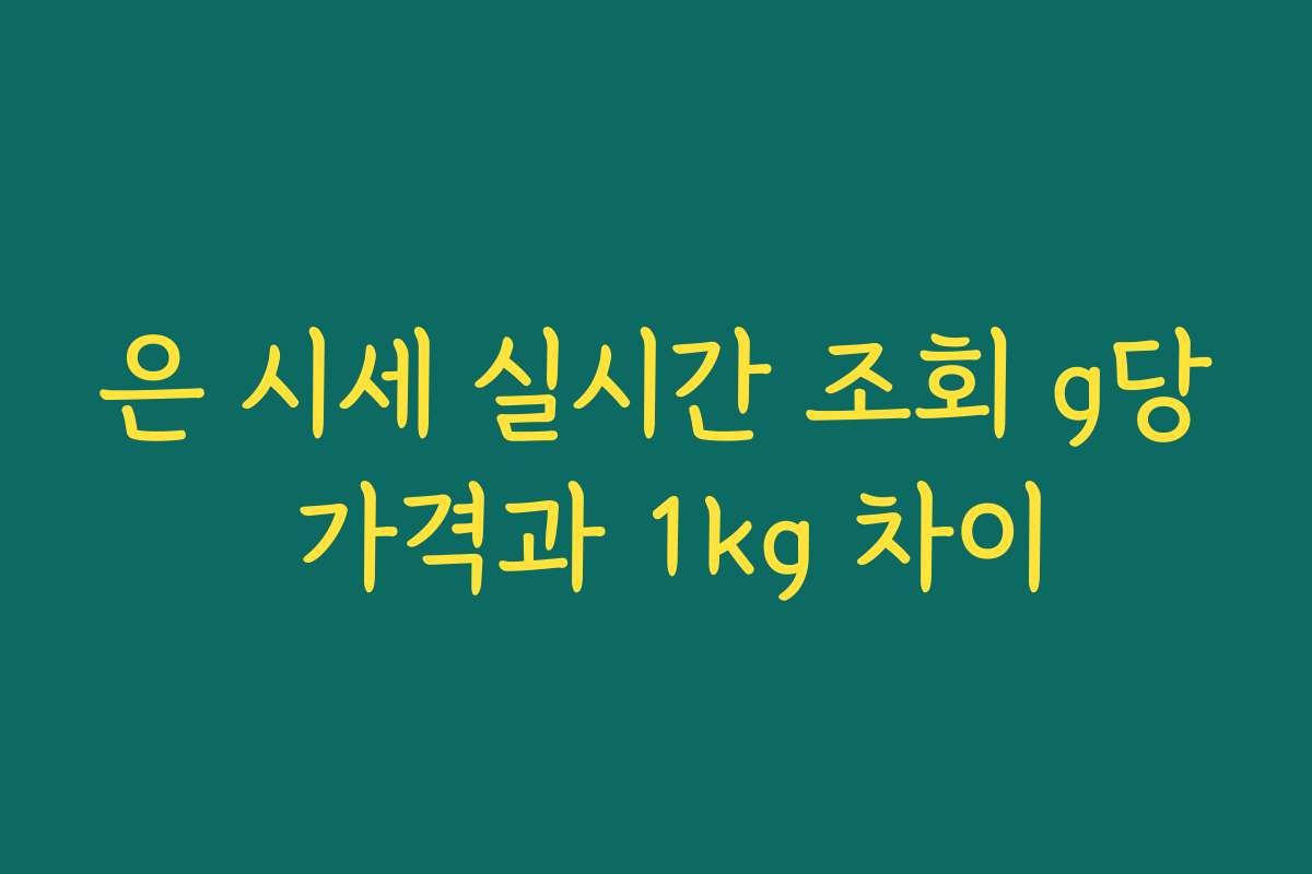 은 시세 실시간 조회 g당 가격과 1kg 차이