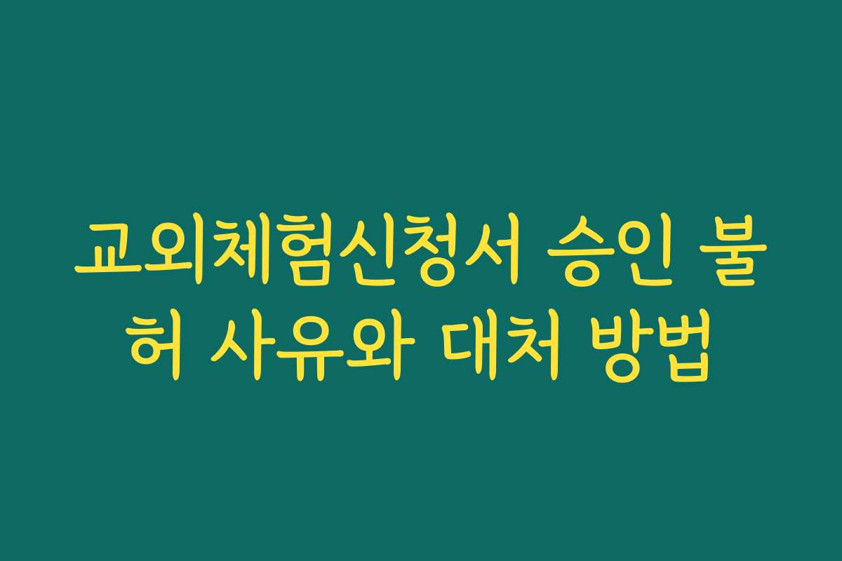 교외체험신청서 승인 불허 사유와 대처 방법