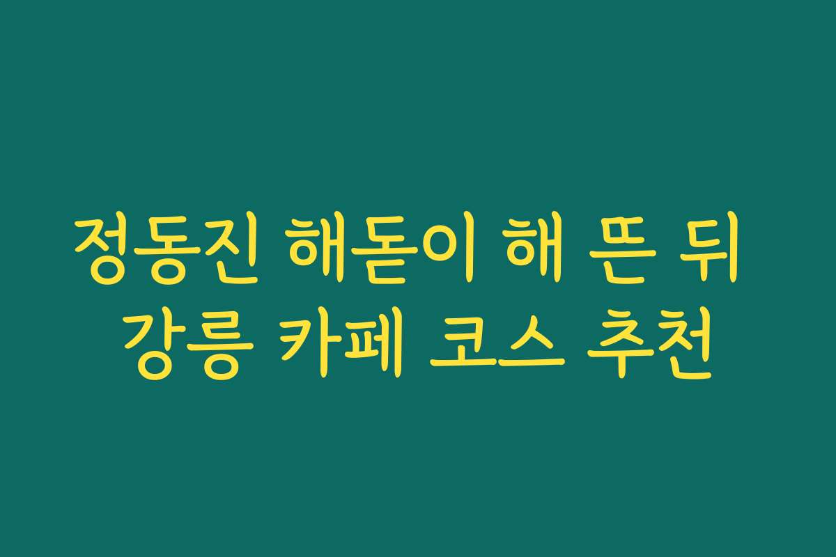 정동진 해돋이 해 뜬 뒤 강릉 카페 코스 추천