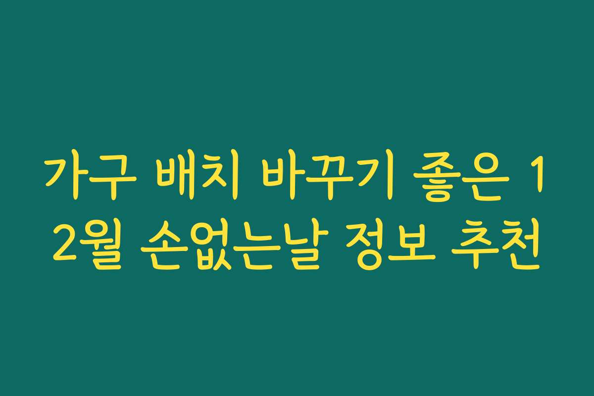 가구 배치 바꾸기 좋은 12월 손없는날 정보 추천
