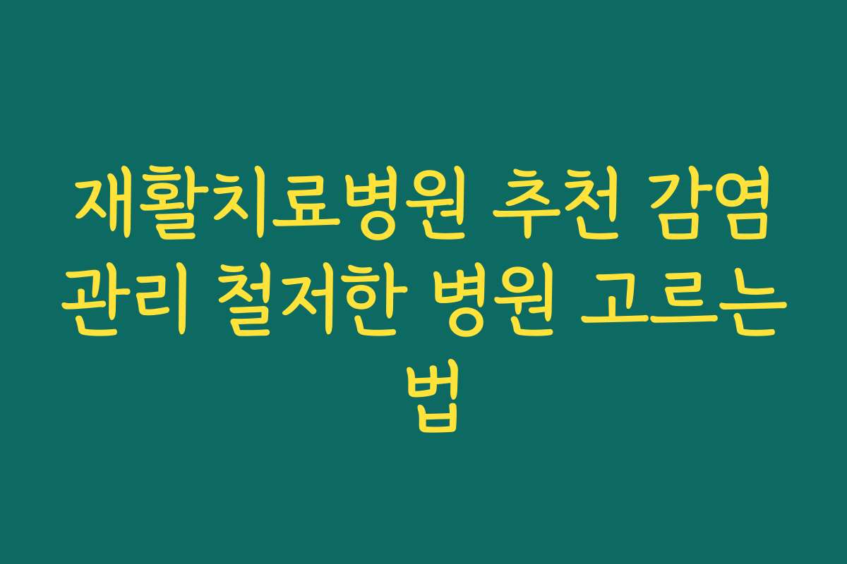재활치료병원 추천 감염관리 철저한 병원 고르는 법