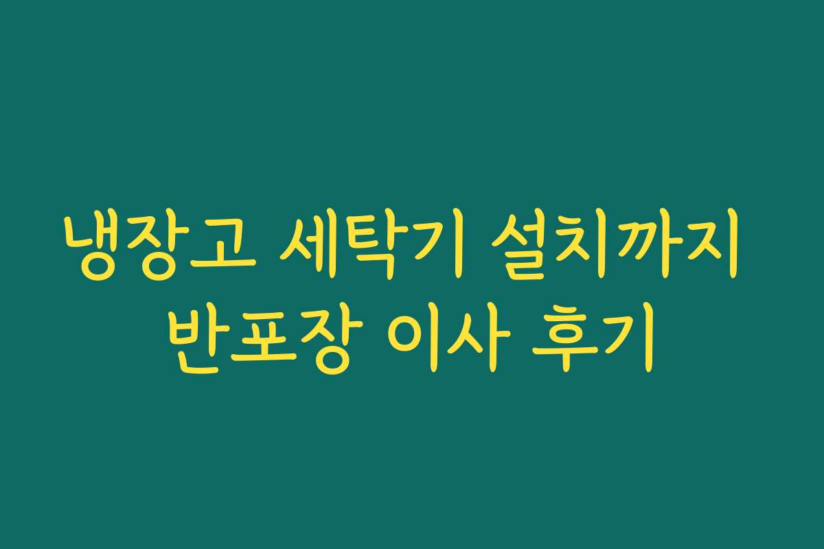 냉장고 세탁기 설치까지 반포장 이사 후기