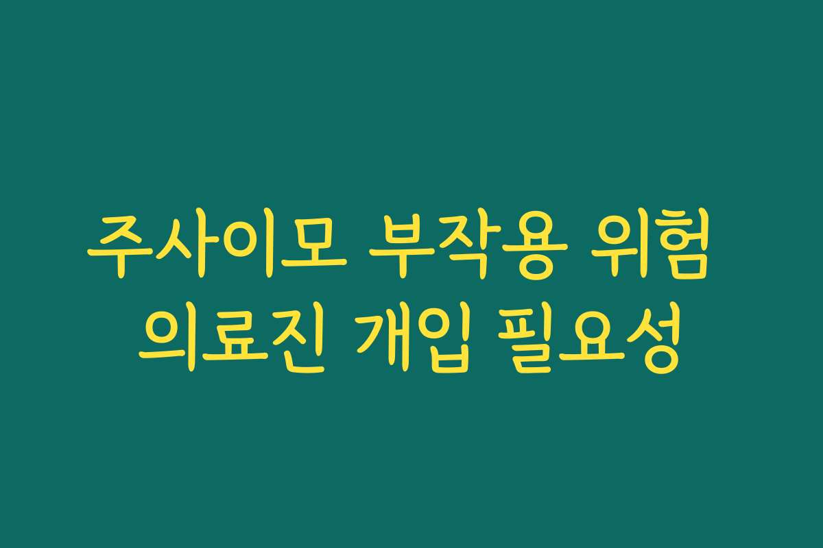 주사이모 부작용 위험 의료진 개입 필요성