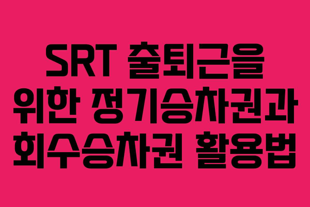 SRT 출퇴근을 위한 정기승차권과 회수승차권 활용법