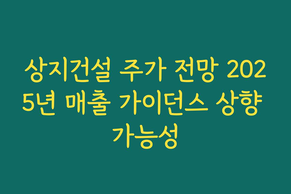 상지건설 주가 전망 2025년 매출 가이던스 상향 가능성