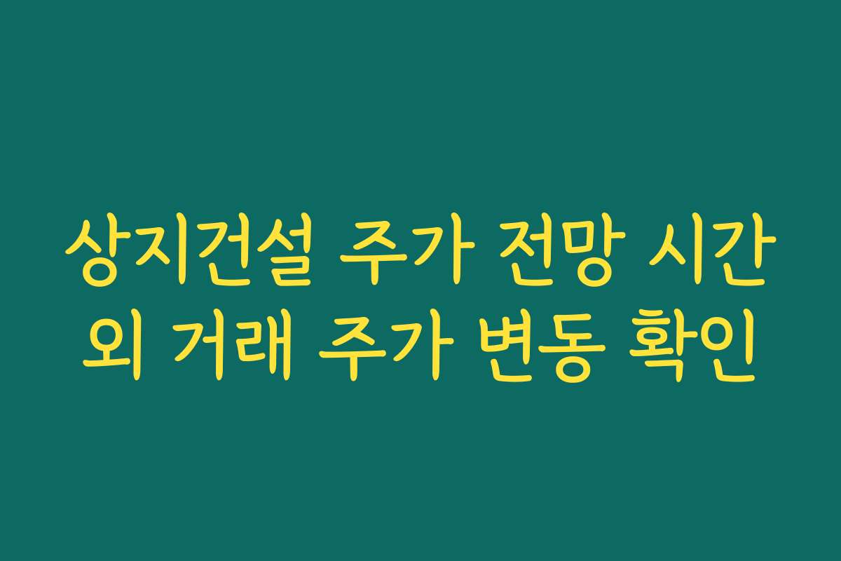 상지건설 주가 전망 시간외 거래 주가 변동 확인