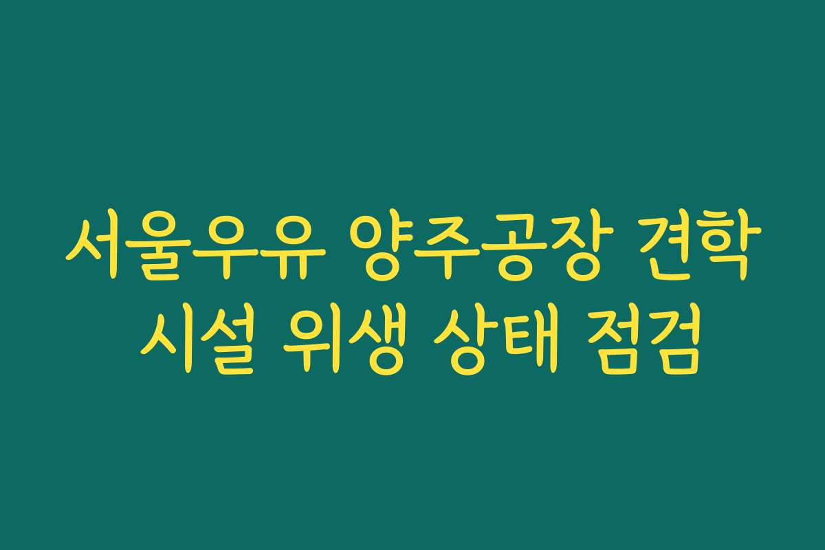 서울우유 양주공장 견학 시설 위생 상태 점검