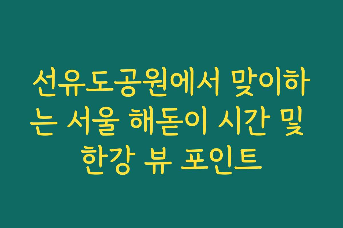 선유도공원에서 맞이하는 서울 해돋이 시간 및 한강 뷰 포인트