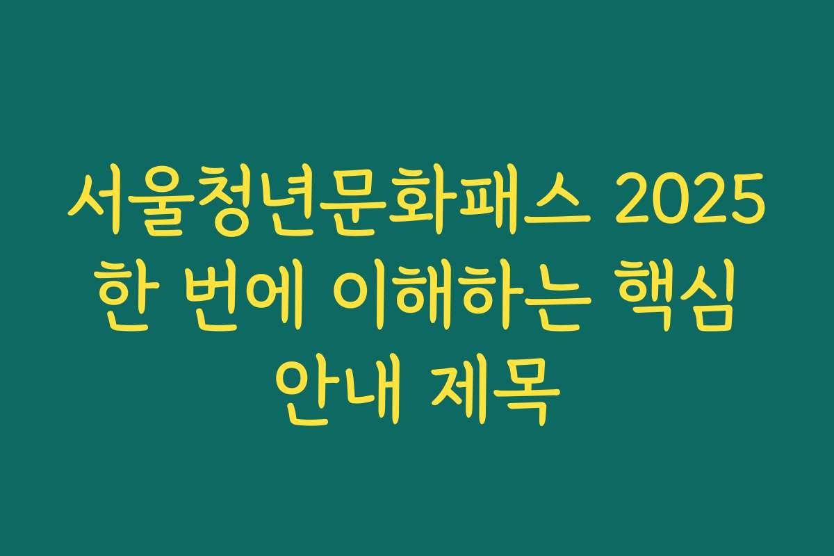 서울청년문화패스 2025 한 번에 이해하는 핵심 안내 제목