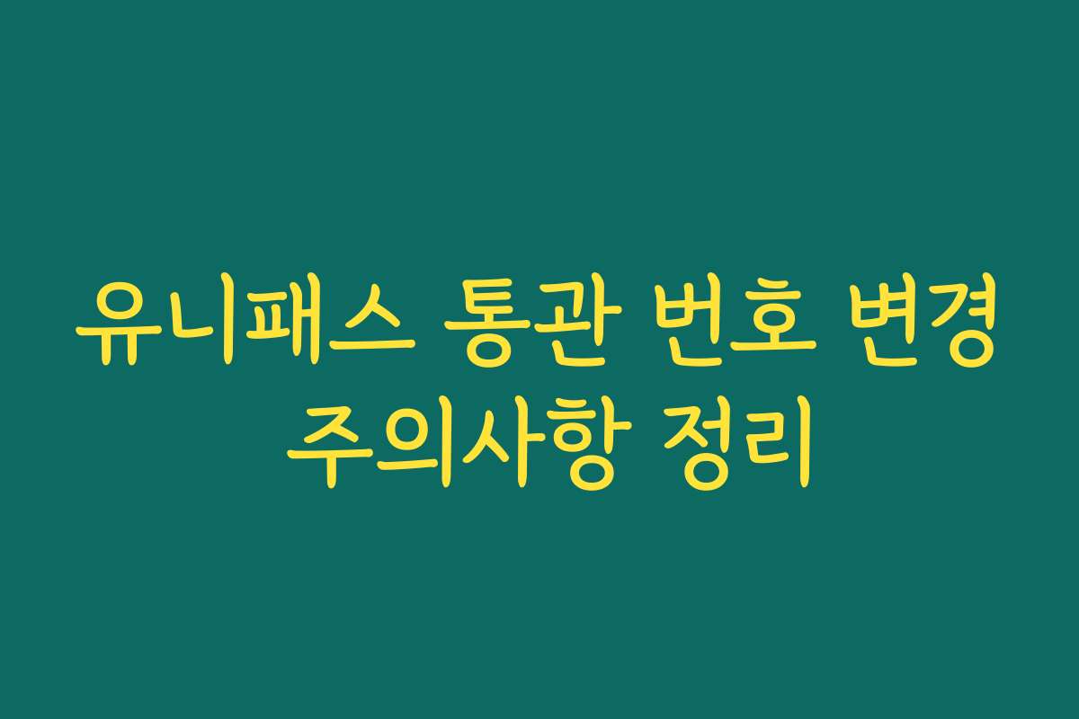 유니패스 통관 번호 변경 주의사항 정리