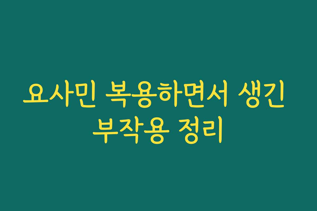 요사민 복용하면서 생긴 부작용 정리
