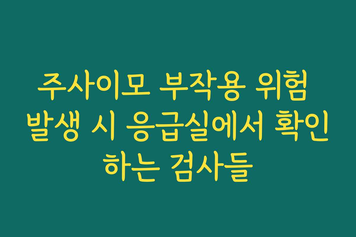 주사이모 부작용 위험 발생 시 응급실에서 확인하는 검사들
