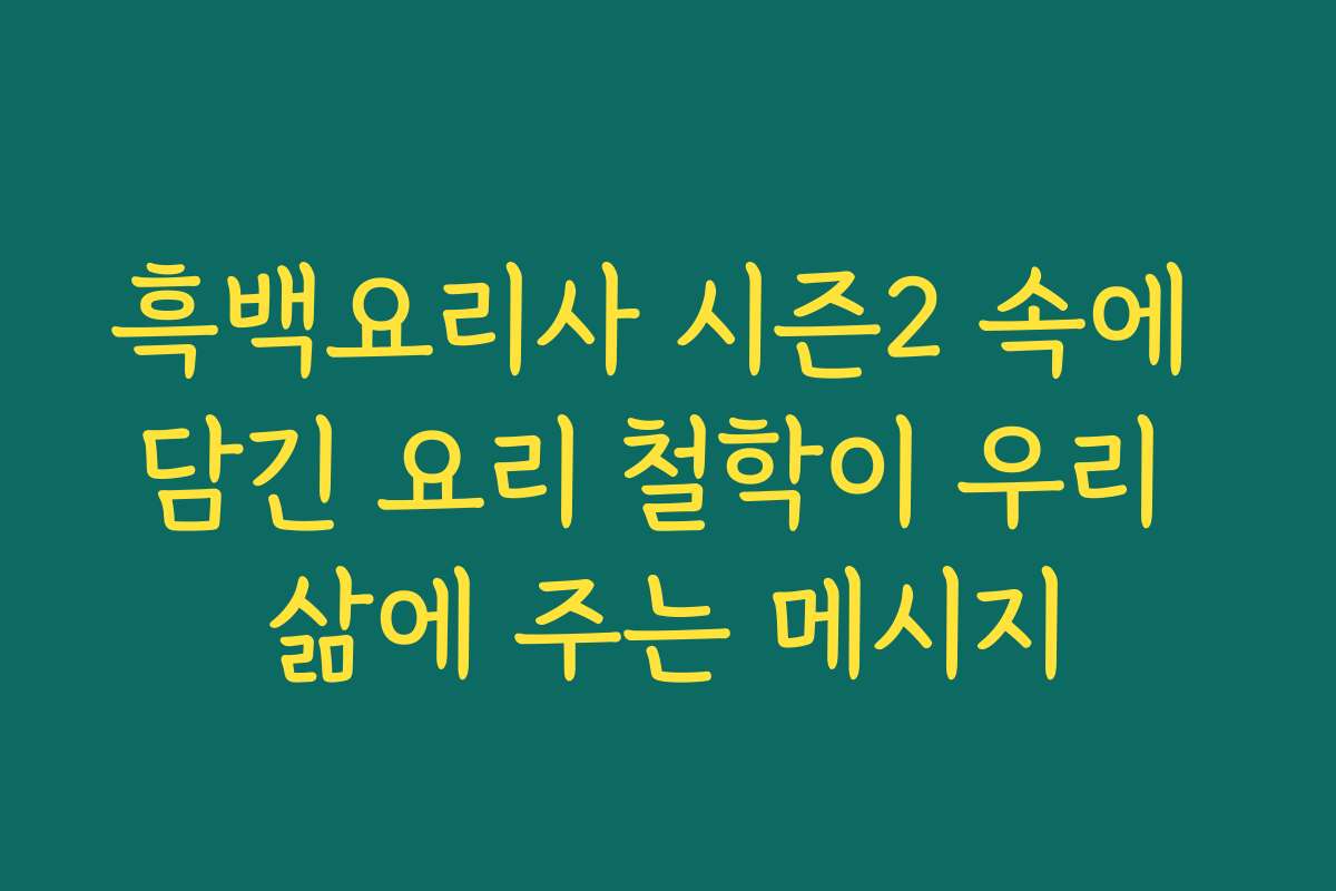 흑백요리사 시즌2 속에 담긴 요리 철학이 우리 삶에 주는 메시지