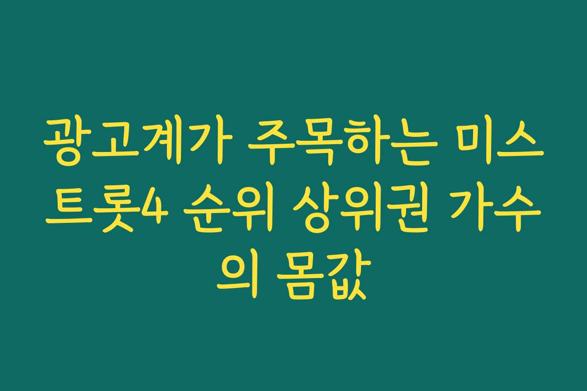 광고계가 주목하는 미스트롯4 순위 상위권 가수의 몸값