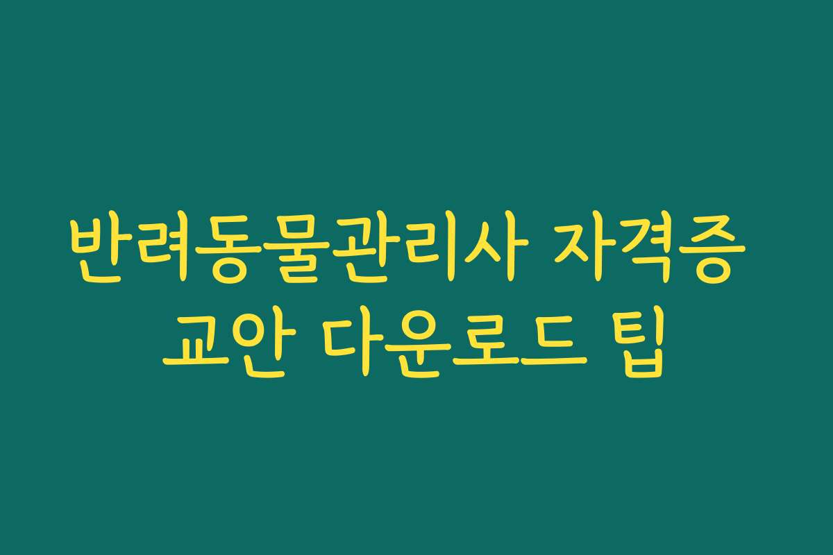 반려동물관리사 자격증 교안 다운로드 팁