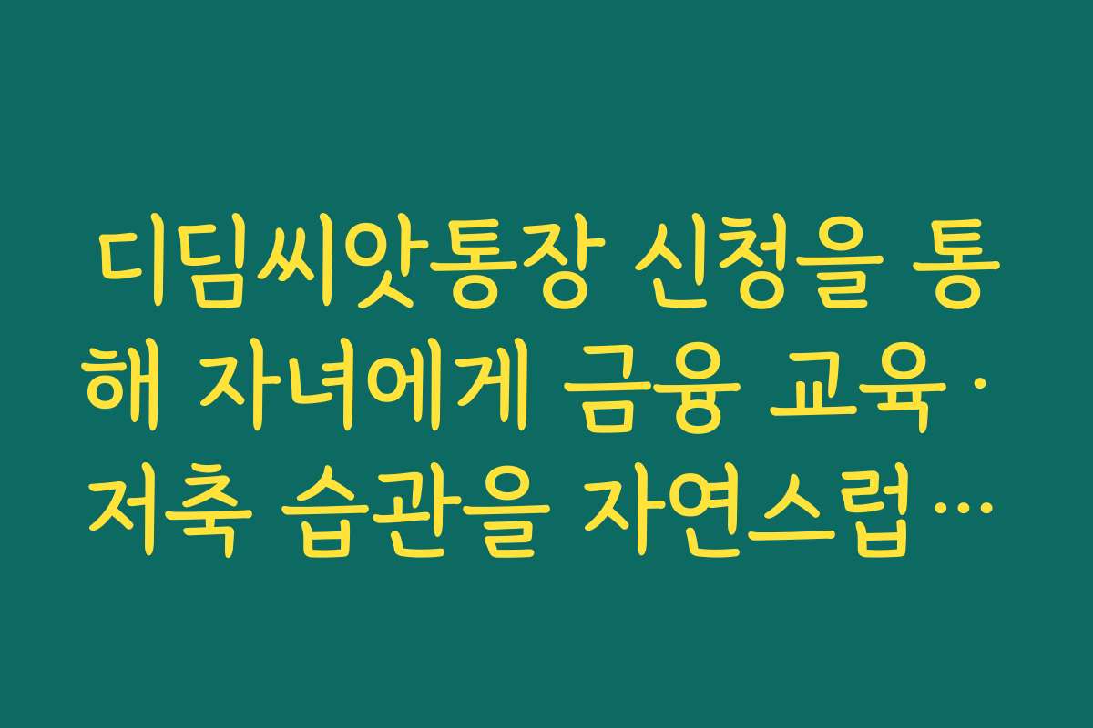 디딤씨앗통장 신청을 통해 자녀에게 금융 교육·저축 습관을 자연스럽게 가르치는 팁