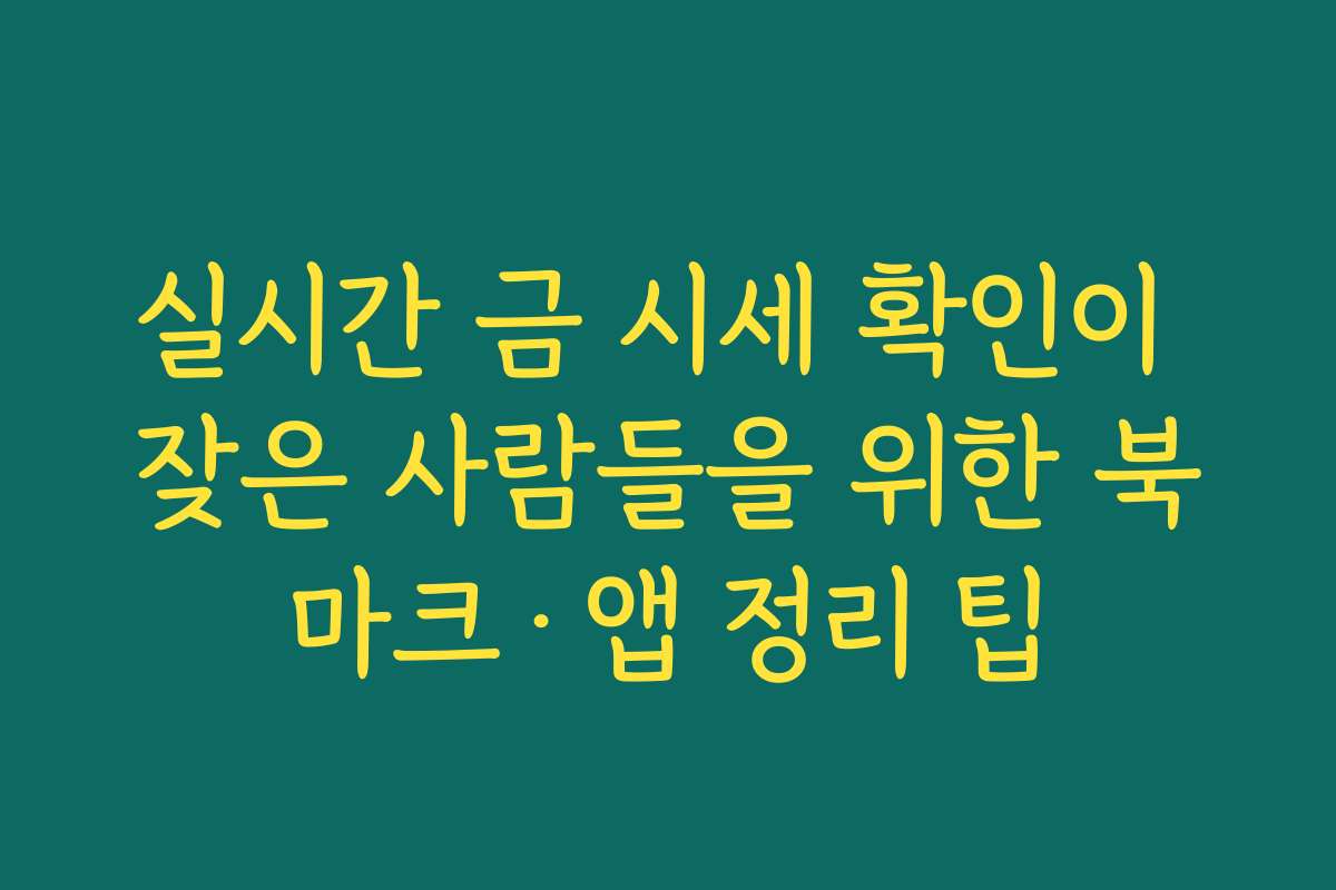 실시간 금 시세 확인이 잦은 사람들을 위한 북마크·앱 정리 팁