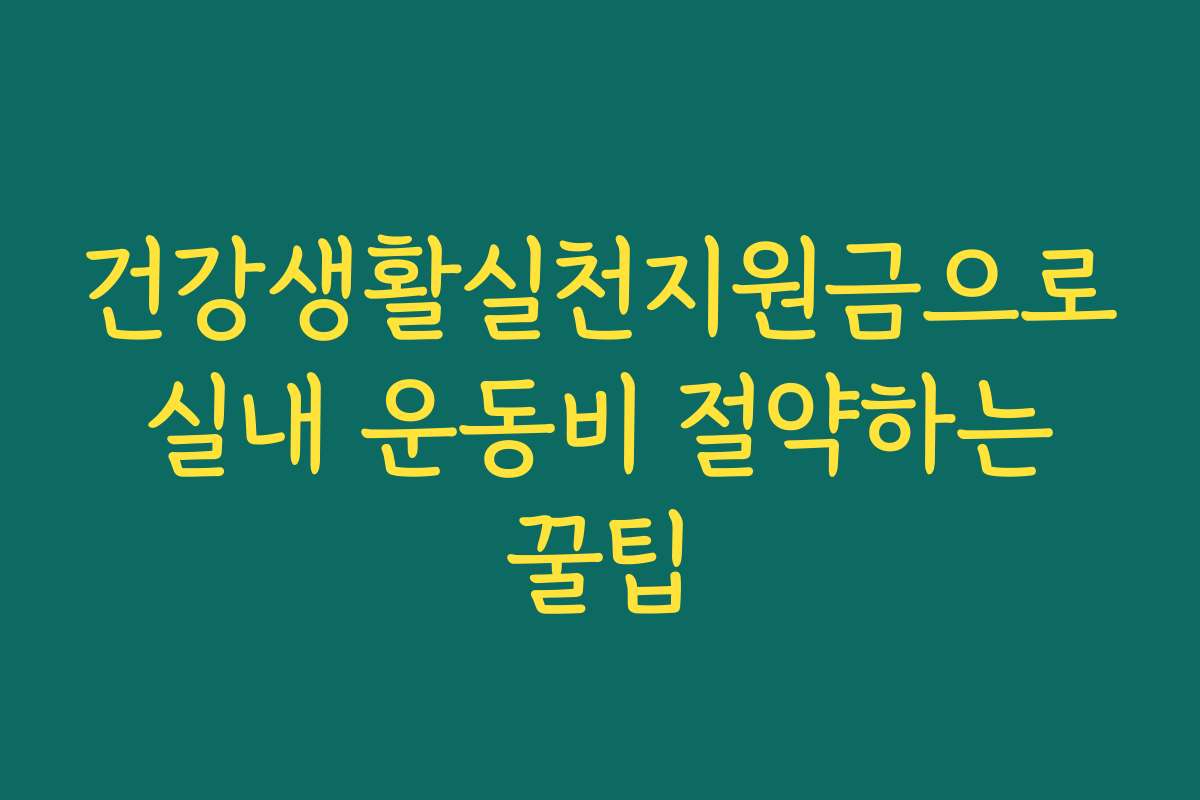 건강생활실천지원금으로 실내 운동비 절약하는 꿀팁
