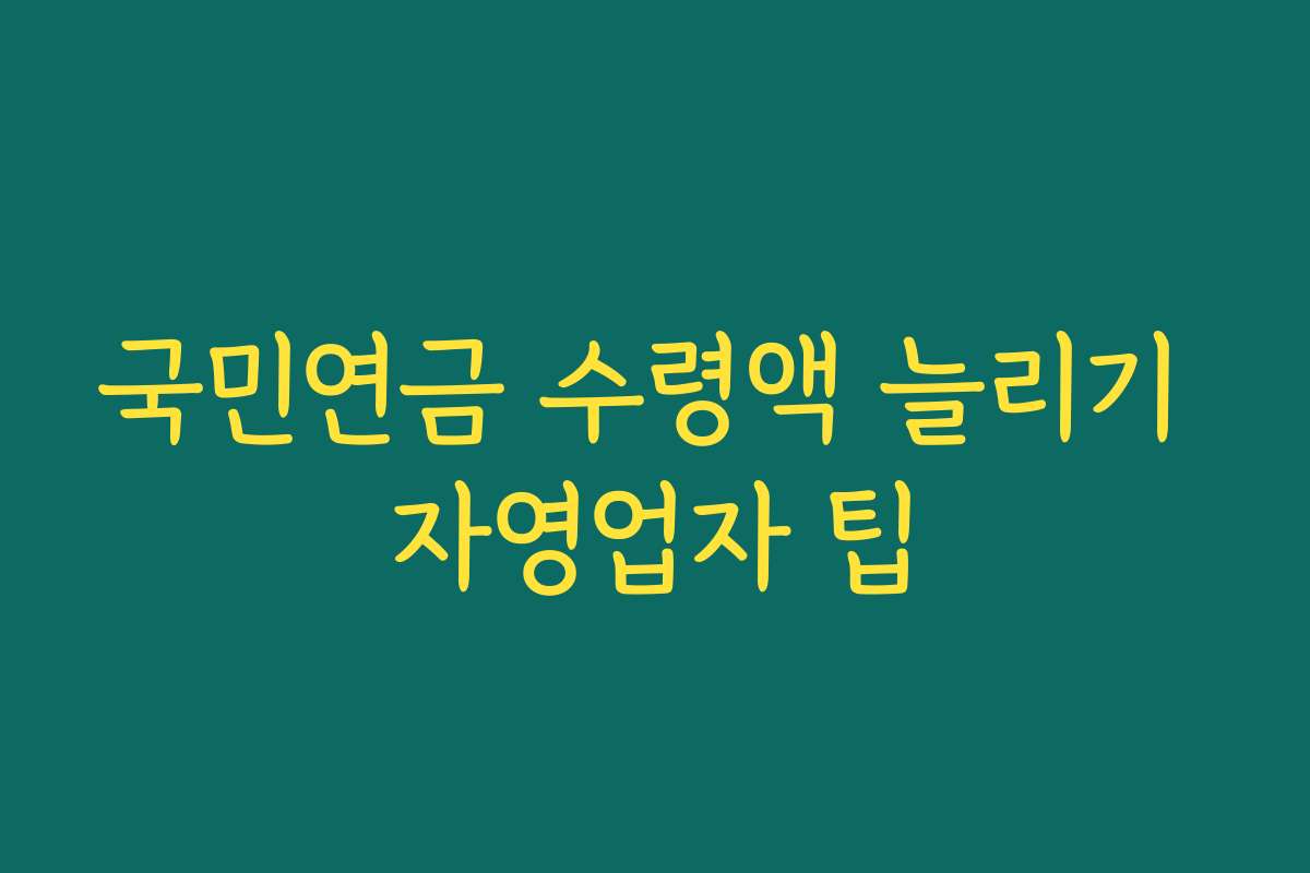국민연금 수령액 늘리기 자영업자 팁