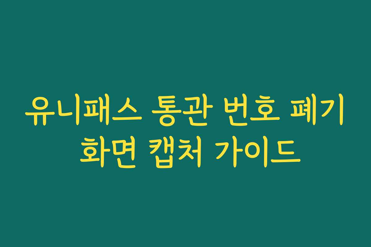 유니패스 통관 번호 폐기 화면 캡처 가이드