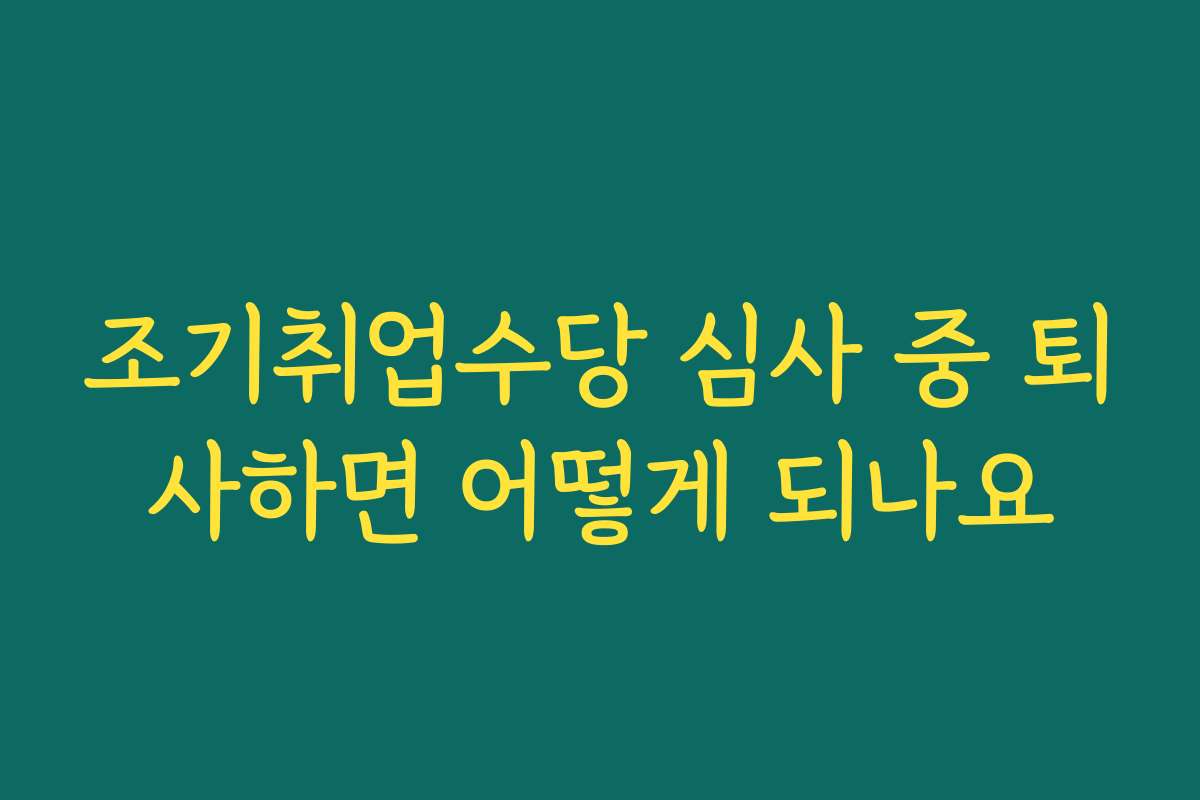 조기취업수당 심사 중 퇴사하면 어떻게 되나요