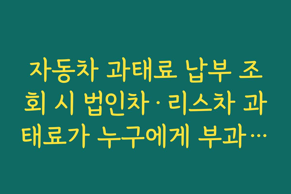 자동차 과태료 납부 조회 시 법인차·리스차 과태료가 누구에게 부과되는지 이해하기