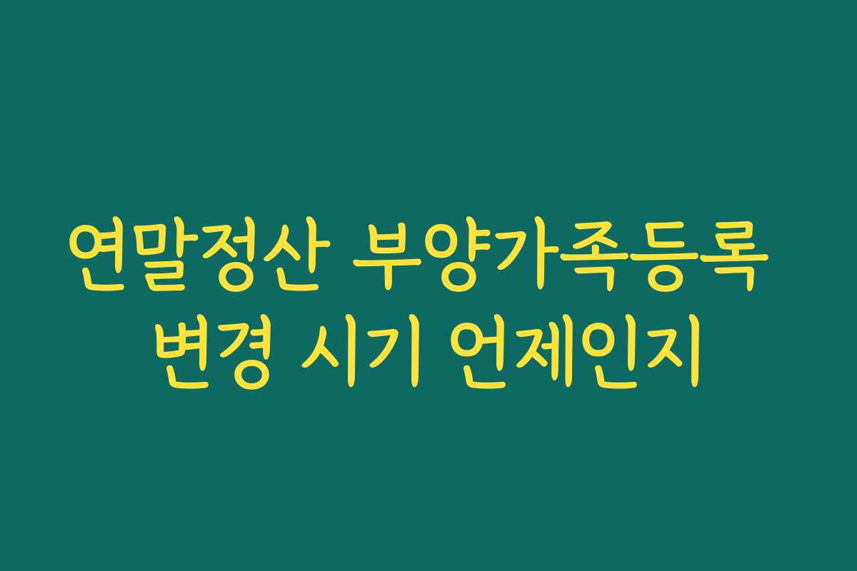 연말정산 부양가족등록 변경 시기 언제인지
