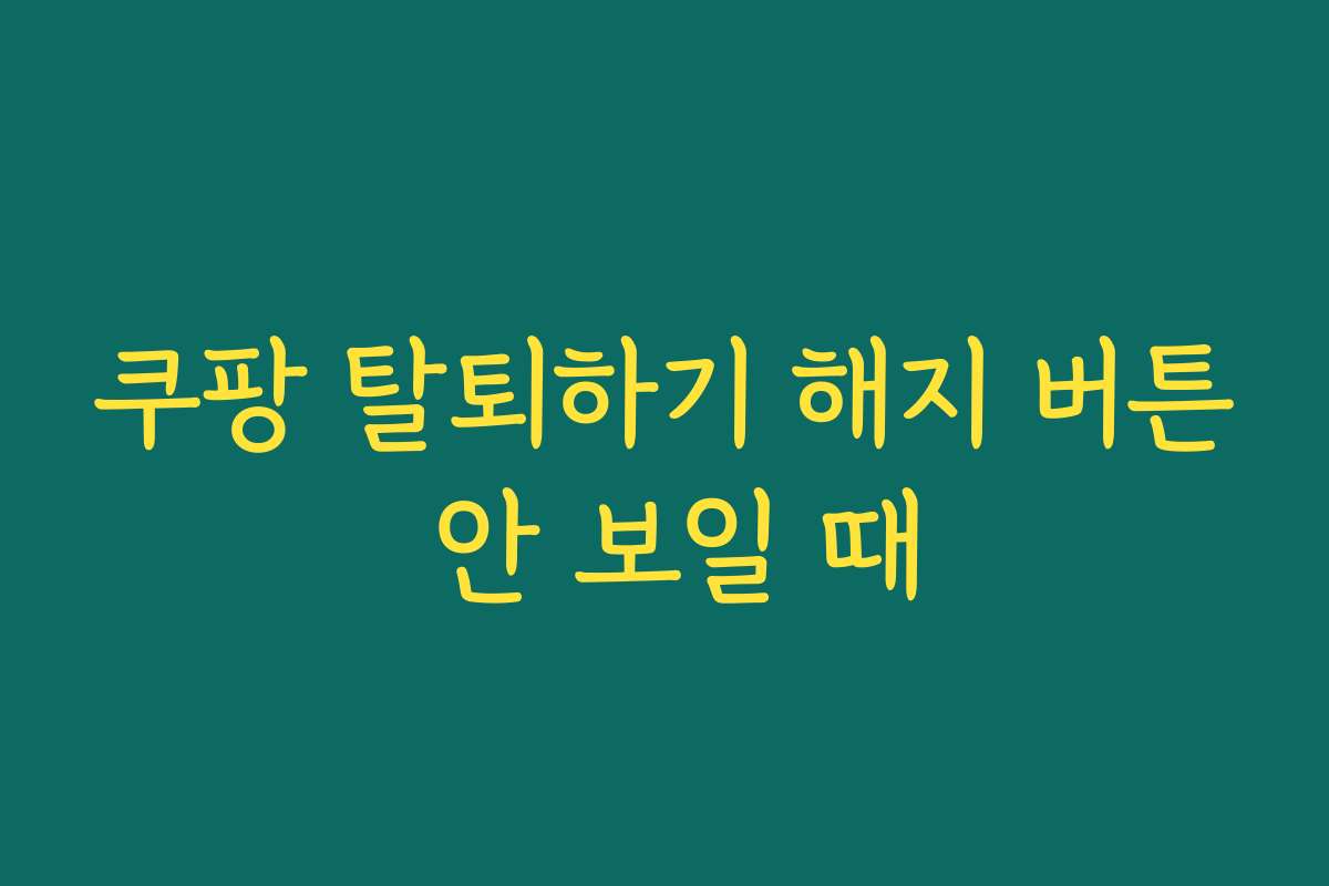 쿠팡 탈퇴하기 해지 버튼 안 보일 때