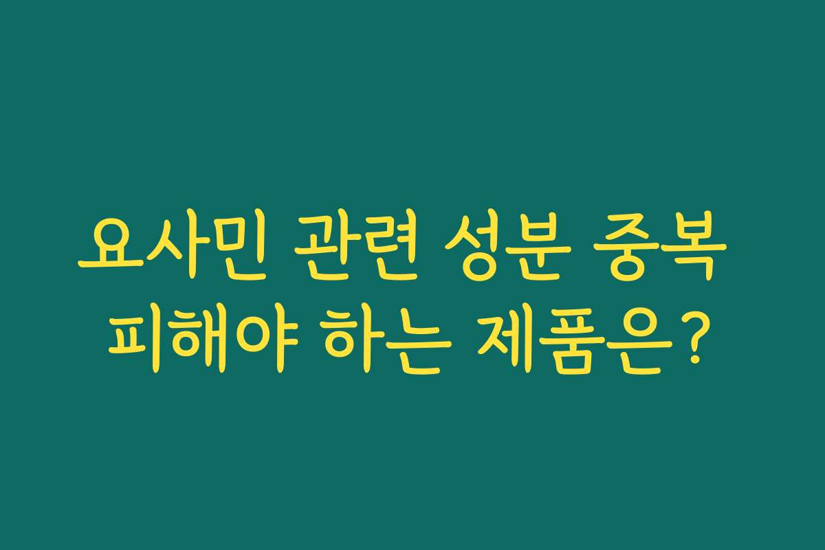 요사민 관련 성분 중복 피해야 하는 제품은?