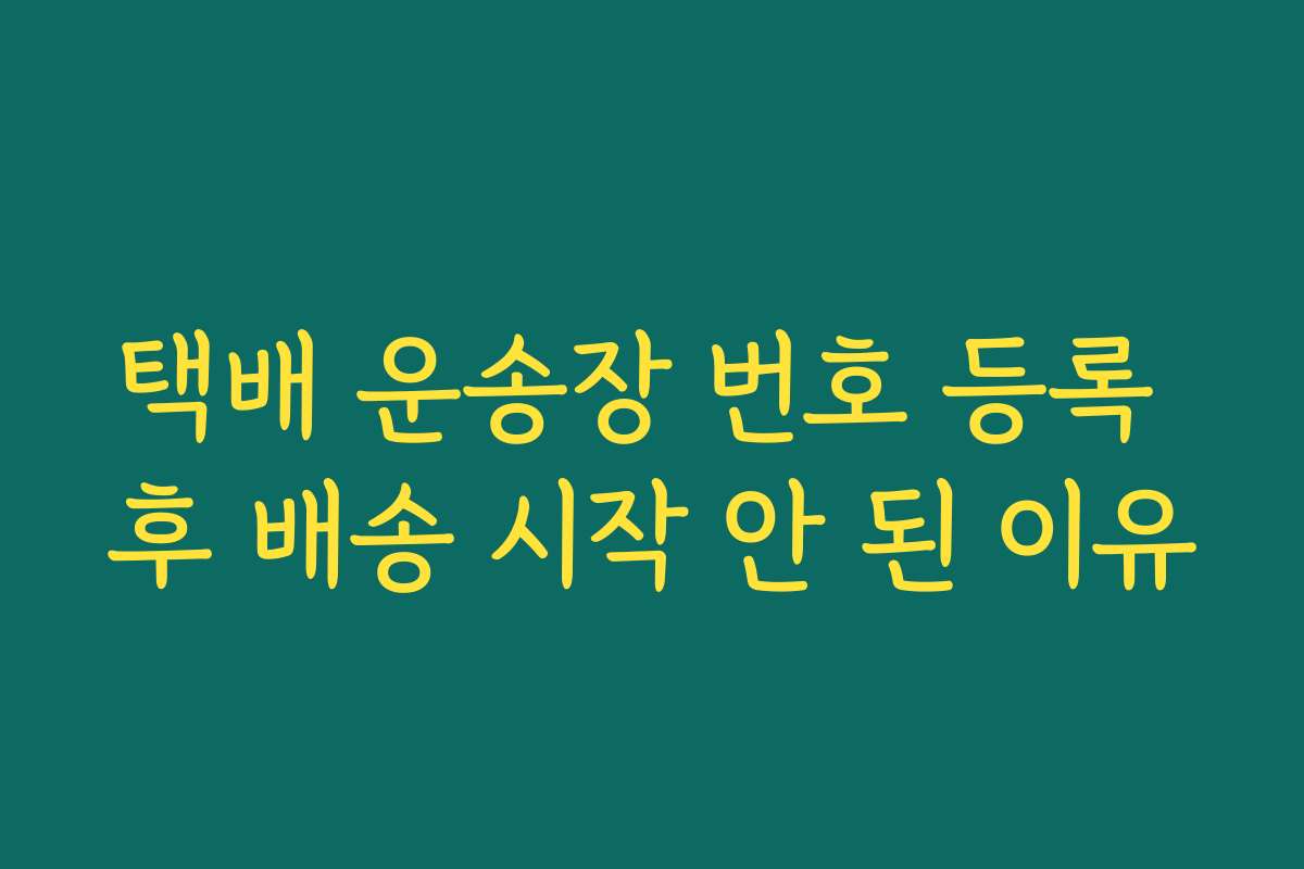 택배 운송장 번호 등록 후 배송 시작 안 된 이유