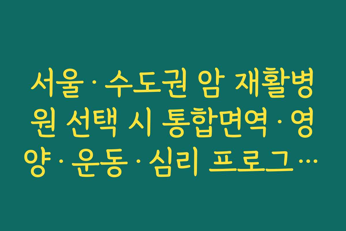 서울·수도권 암 재활병원 선택 시 통합면역·영양·운동·심리 프로그램이 중요한 이유