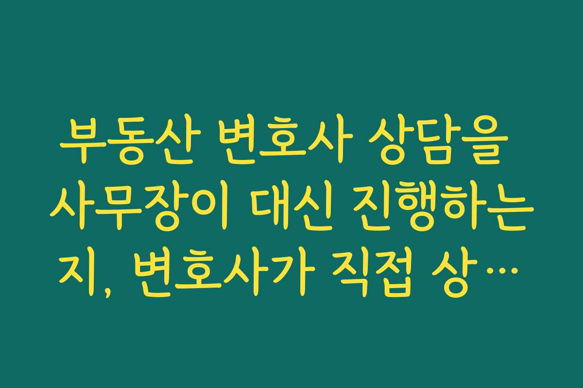 부동산 변호사 상담을 사무장이 대신 진행하는지, 변호사가 직접 상담하는지 확인해야 하는 이유