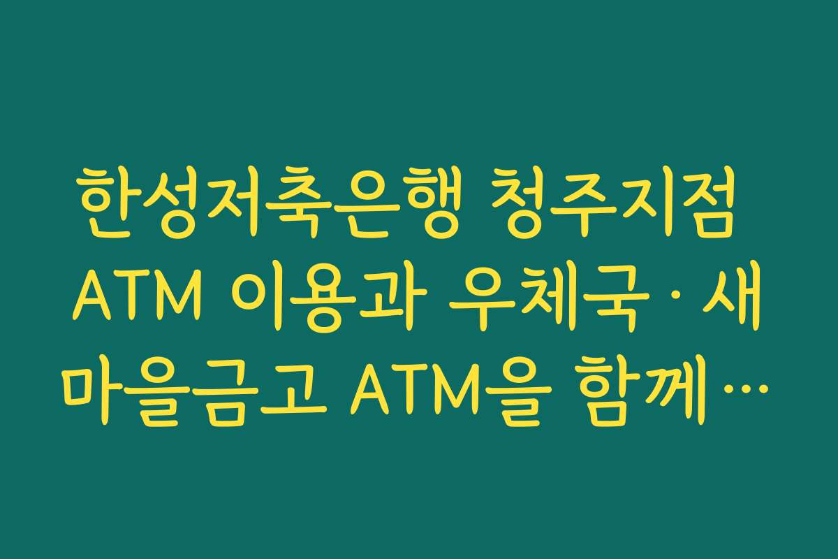 한성저축은행 청주지점 ATM 이용과 우체국·새마을금고 ATM을 함께 비교한 출금 전략