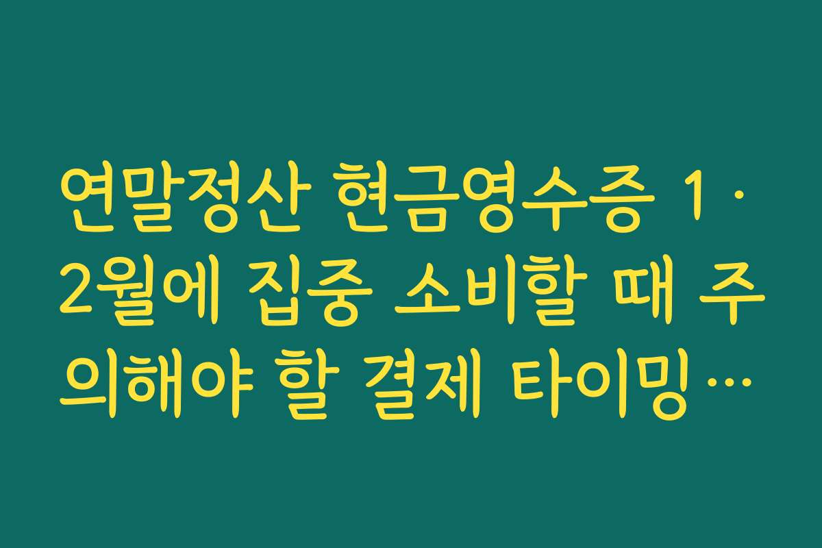 연말정산 현금영수증 1·2월에 집중 소비할 때 주의해야 할 결제 타이밍 가이드