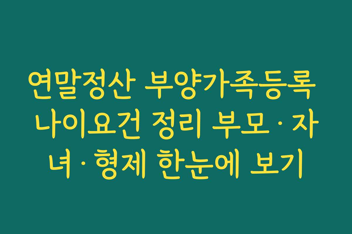 연말정산 부양가족등록 나이요건 정리 부모·자녀·형제 한눈에 보기