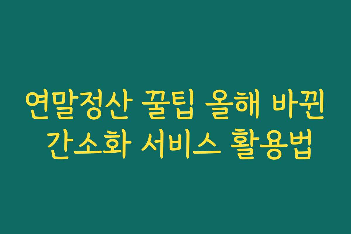 연말정산 꿀팁 올해 바뀐 간소화 서비스 활용법