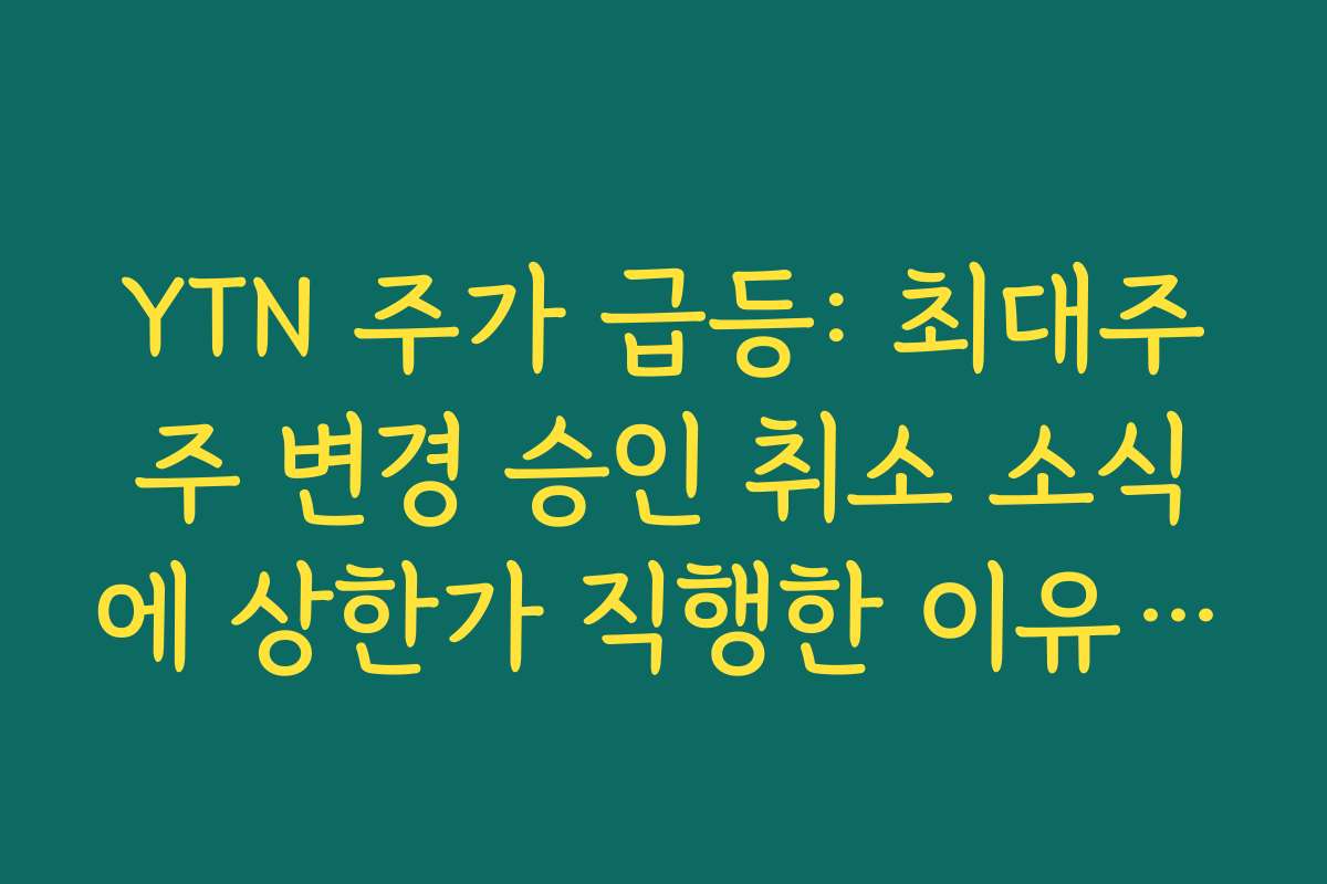 YTN 주가 급등: 최대주주 변경 승인 취소 소식에 상한가 직행한 이유 정리