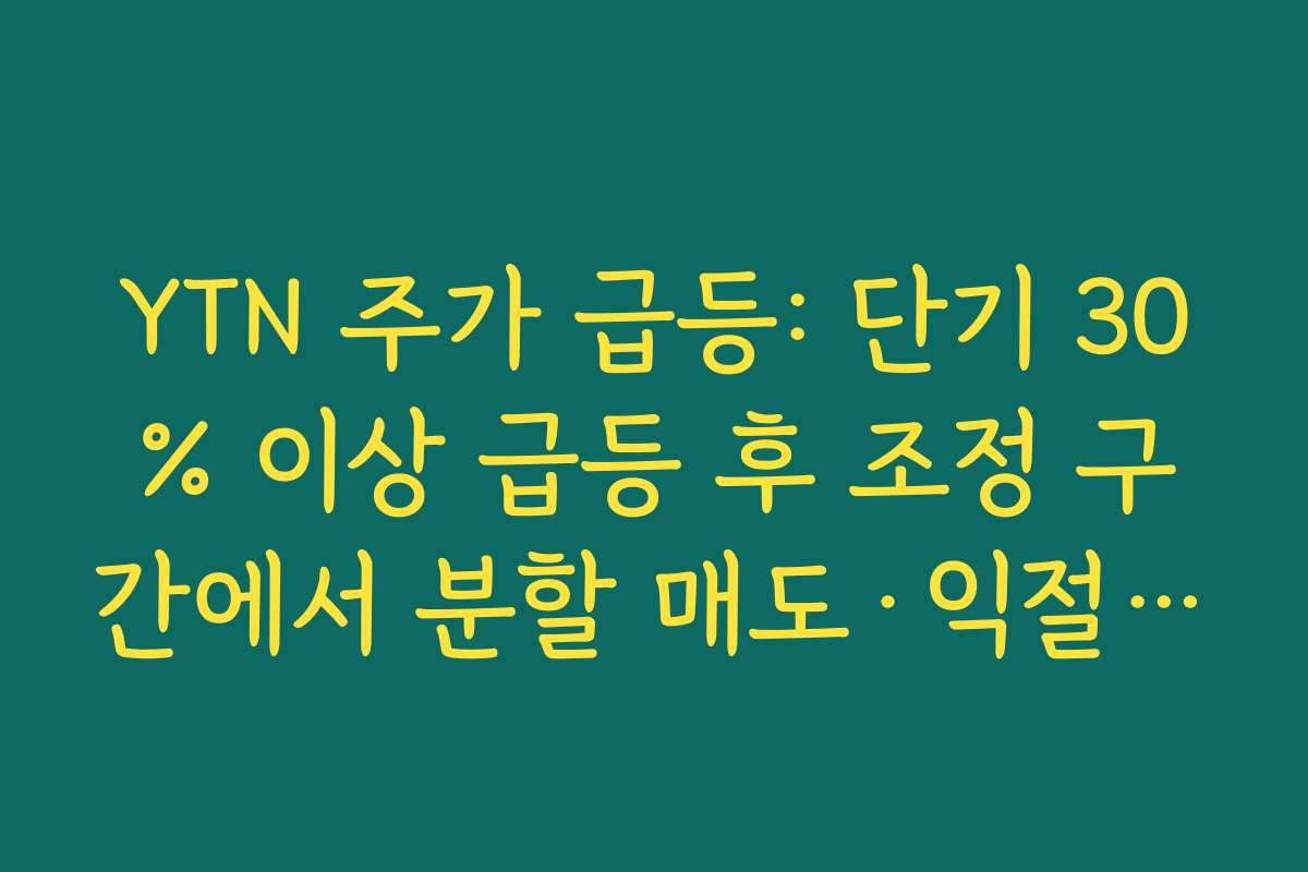 YTN 주가 급등: 단기 30% 이상 급등 후 조정 구간에서 분할 매도·익절 전략 세우기