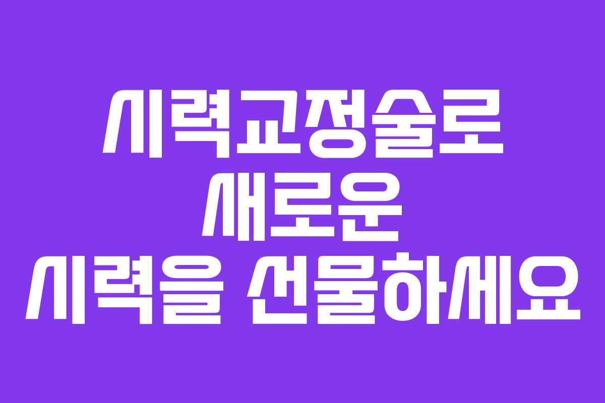 시력교정술로 새로운 시력을 선물하세요