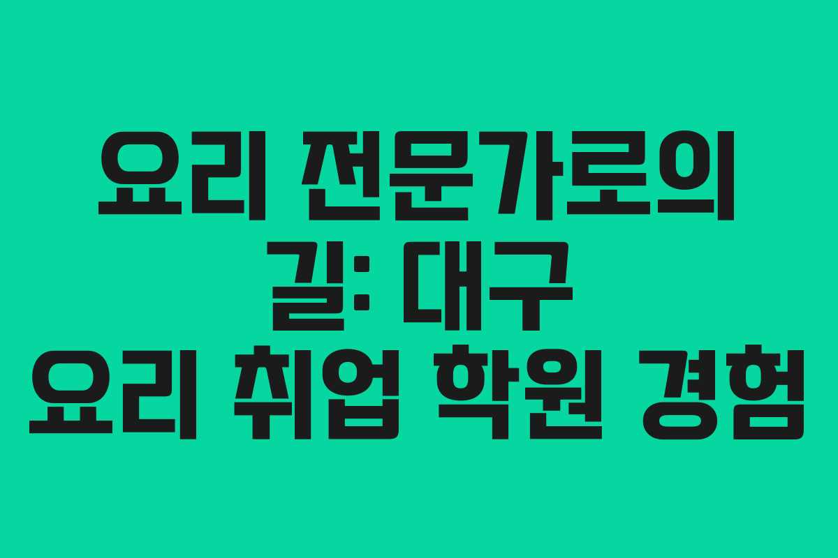 요리 전문가로의 길: 대구 요리 취업 학원 경험