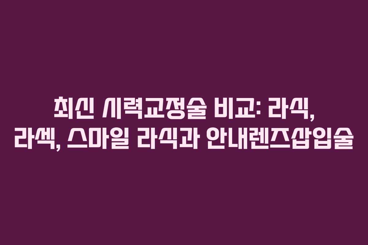 최신 시력교정술 비교: 라식, 라섹, 스마일 라식과 안내렌즈삽입술