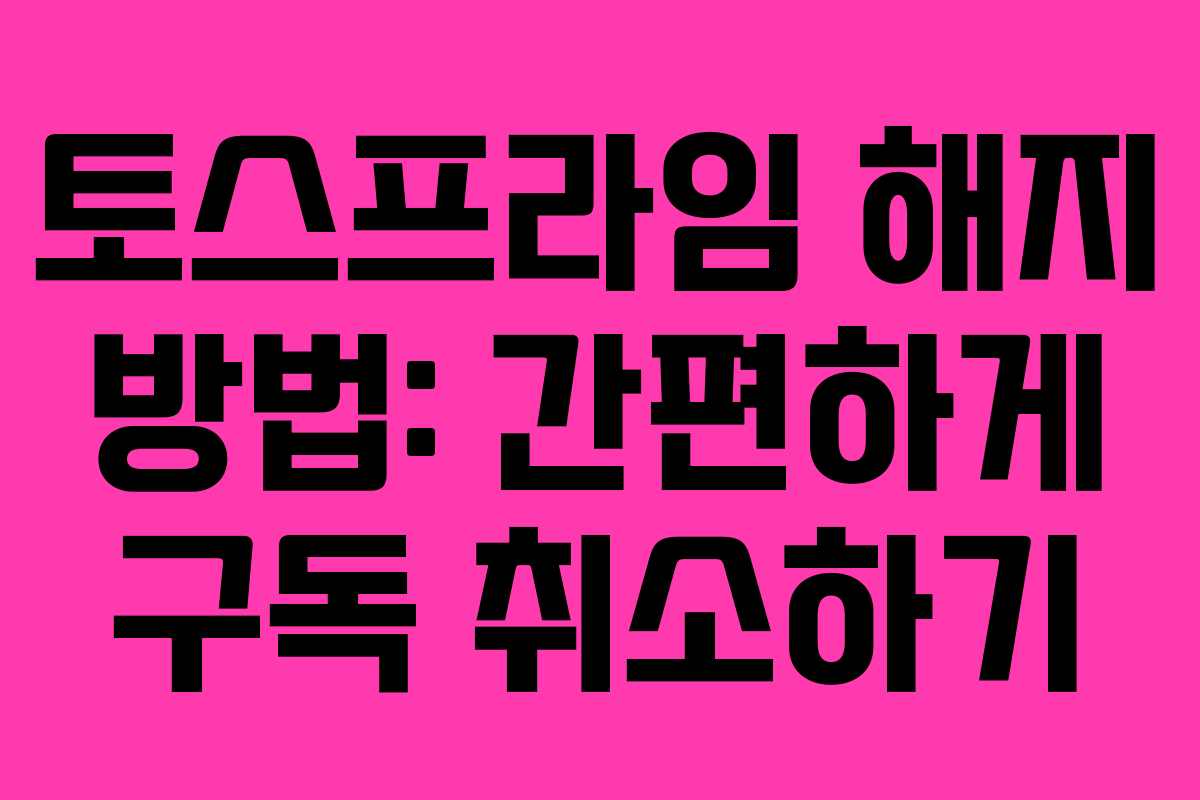 토스프라임 해지 방법: 간편하게 구독 취소하기