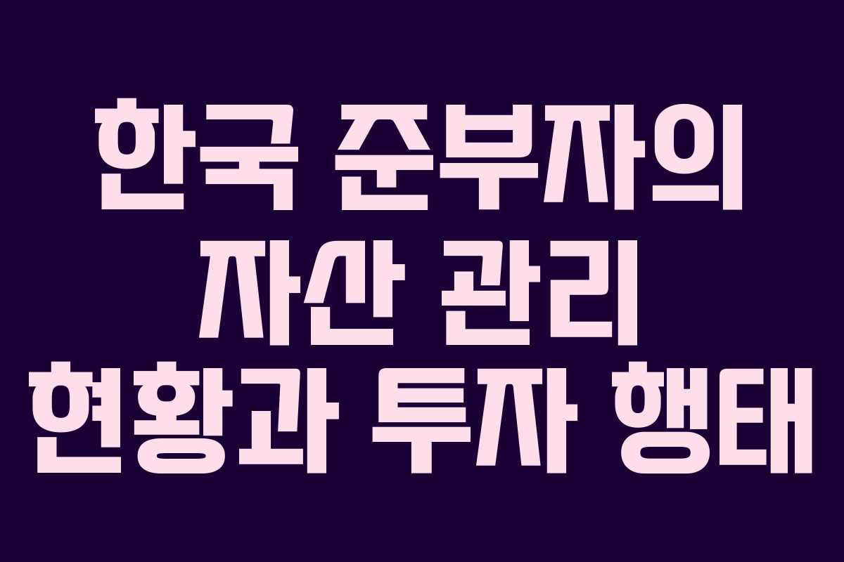 한국 준부자의 자산 관리 현황과 투자 행태