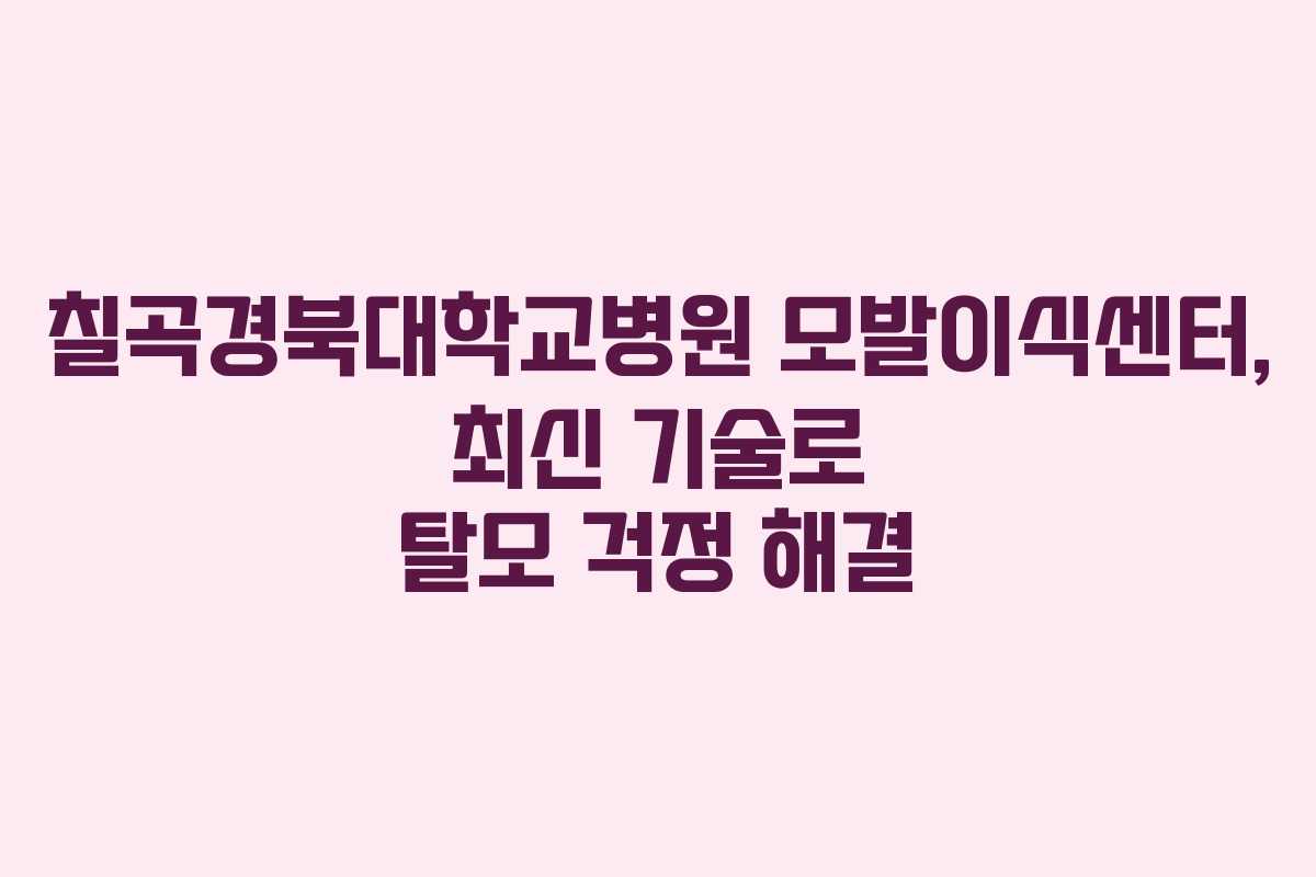 칠곡경북대학교병원 모발이식센터, 최신 기술로 탈모 걱정 해결