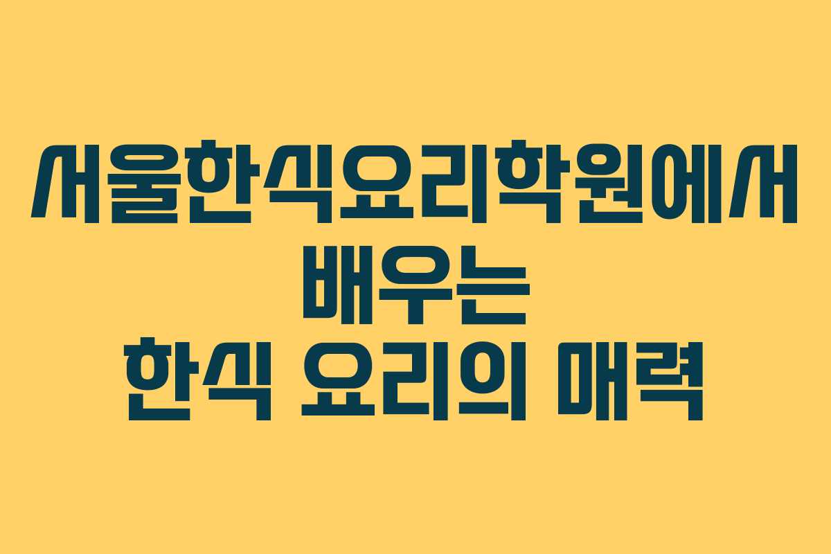 서울한식요리학원에서 배우는 한식 요리의 매력